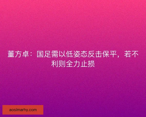 董方卓：国足需以低姿态反击保平，若不利则全力止损