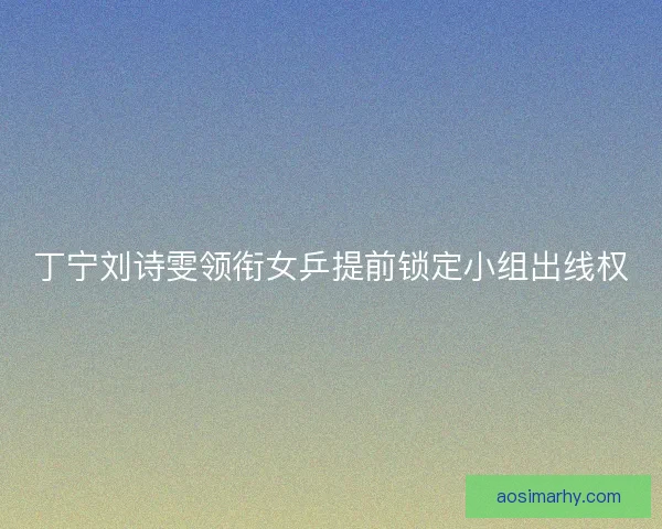 丁宁刘诗雯领衔女乒提前锁定小组出线权