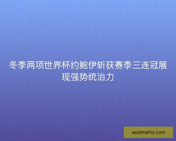 冬季两项世界杯约鲍伊斩获赛季三连冠展现强势统治力