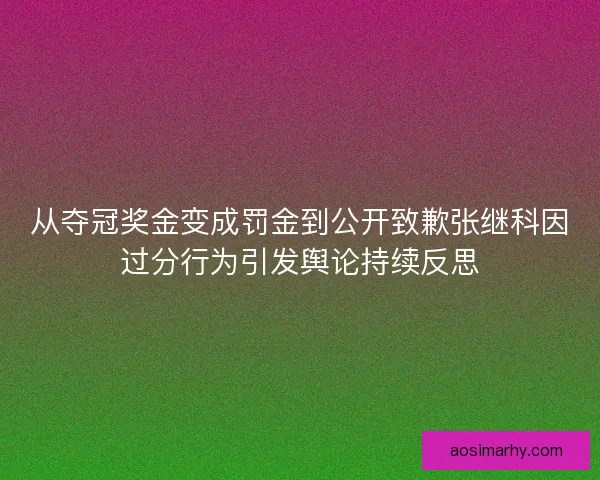 从夺冠奖金变成罚金到公开致歉张继科因过分行为引发舆论持续反思