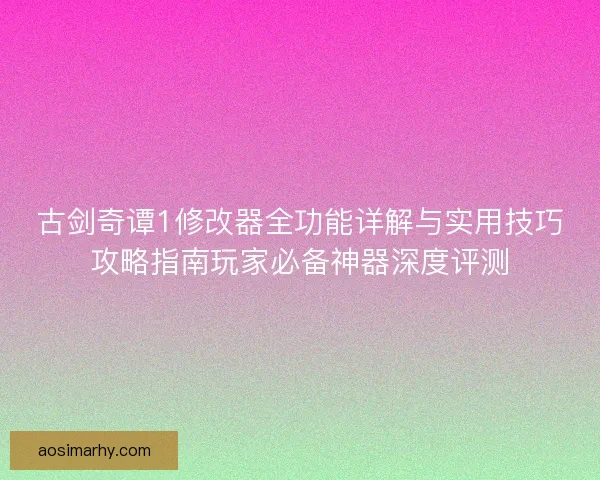 古剑奇谭1修改器全功能详解与实用技巧攻略指南玩家必备神器深度评测