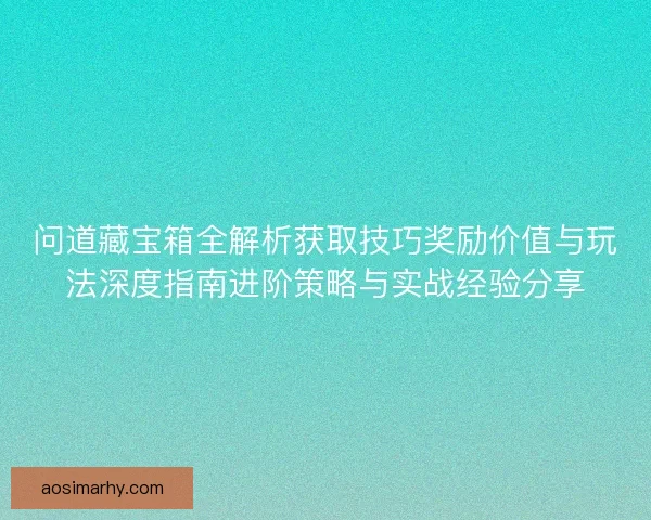 问道藏宝箱全解析获取技巧奖励价值与玩法深度指南进阶策略与实战经验分享