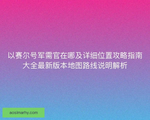 以赛尔号军需官在哪及详细位置攻略指南大全最新版本地图路线说明解析