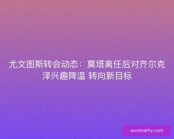 尤文图斯转会动态：莫塔离任后对齐尔克泽兴趣降温 转向新目标