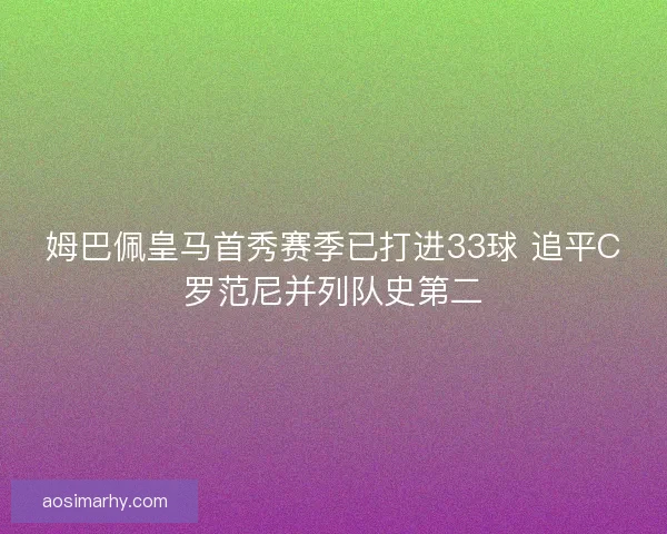 姆巴佩皇马首秀赛季已打进33球 追平C罗范尼并列队史第二