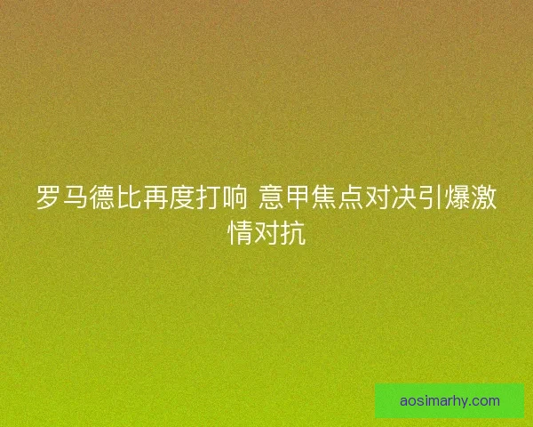 罗马德比再度打响 意甲焦点对决引爆激情对抗